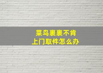 菜鸟裹裹不肯上门取件怎么办