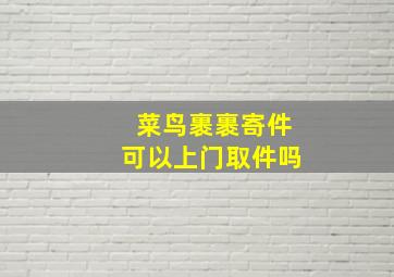 菜鸟裹裹寄件可以上门取件吗