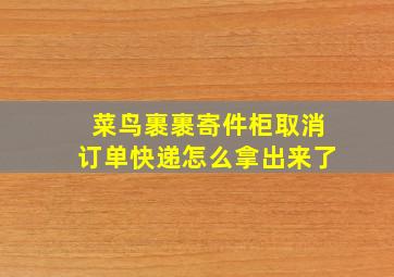 菜鸟裹裹寄件柜取消订单快递怎么拿出来了