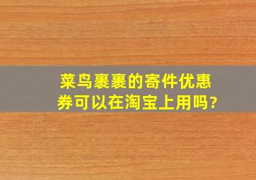 菜鸟裹裹的寄件优惠券可以在淘宝上用吗?