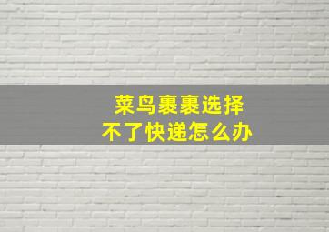 菜鸟裹裹选择不了快递怎么办