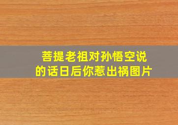 菩提老祖对孙悟空说的话日后你惹出祸图片