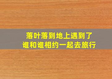 落叶落到地上遇到了谁和谁相约一起去旅行