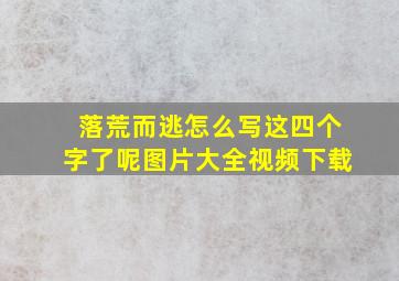 落荒而逃怎么写这四个字了呢图片大全视频下载