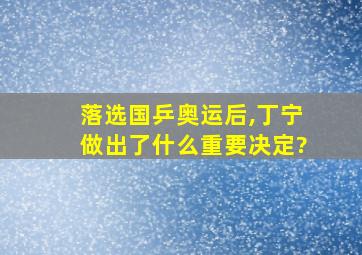 落选国乒奥运后,丁宁做出了什么重要决定?