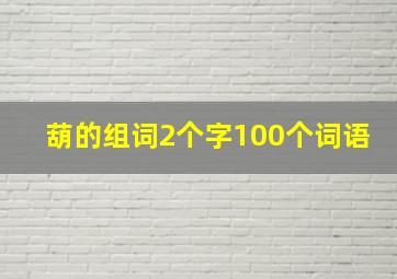 葫的组词2个字100个词语