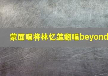 蒙面唱将林忆莲翻唱beyond