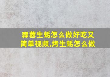 蒜蓉生蚝怎么做好吃又简单视频,烤生蚝怎么做