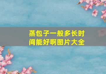 蒸包子一般多长时间能好啊图片大全