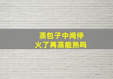 蒸包子中间停火了再蒸能熟吗