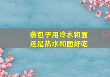 蒸包子用冷水和面还是热水和面好吃