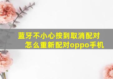 蓝牙不小心按到取消配对怎么重新配对oppo手机