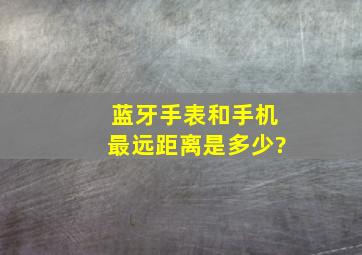 蓝牙手表和手机最远距离是多少?