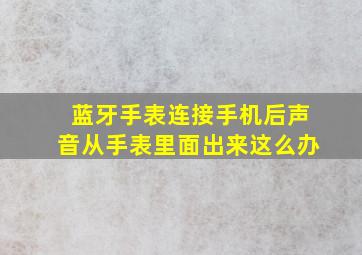 蓝牙手表连接手机后声音从手表里面出来这么办