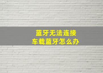 蓝牙无法连接车载蓝牙怎么办