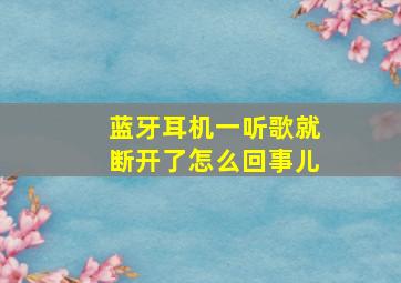 蓝牙耳机一听歌就断开了怎么回事儿