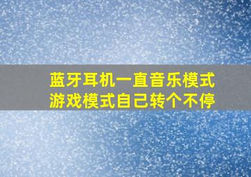 蓝牙耳机一直音乐模式游戏模式自己转个不停