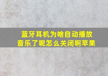 蓝牙耳机为啥自动播放音乐了呢怎么关闭啊苹果