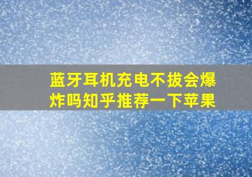 蓝牙耳机充电不拔会爆炸吗知乎推荐一下苹果