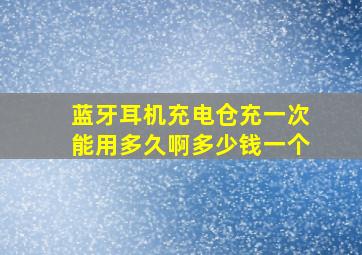 蓝牙耳机充电仓充一次能用多久啊多少钱一个