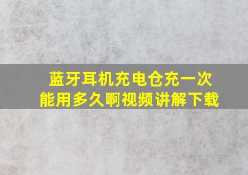 蓝牙耳机充电仓充一次能用多久啊视频讲解下载