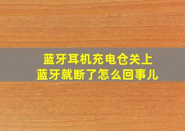 蓝牙耳机充电仓关上蓝牙就断了怎么回事儿