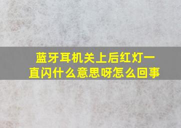 蓝牙耳机关上后红灯一直闪什么意思呀怎么回事