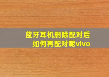 蓝牙耳机删除配对后如何再配对呢vivo