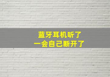 蓝牙耳机听了一会自己断开了