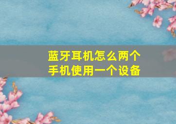 蓝牙耳机怎么两个手机使用一个设备