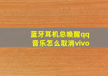 蓝牙耳机总唤醒qq音乐怎么取消vivo