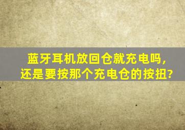 蓝牙耳机放回仓就充电吗,还是要按那个充电仓的按扭?