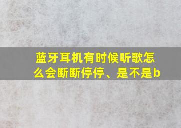 蓝牙耳机有时候听歌怎么会断断停停、是不是b