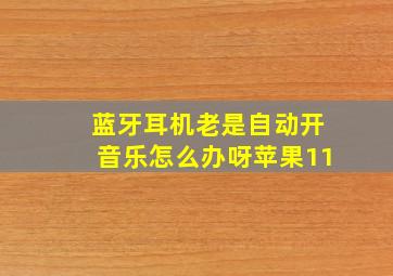 蓝牙耳机老是自动开音乐怎么办呀苹果11