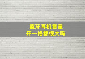 蓝牙耳机音量开一格都很大吗