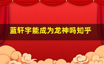 蓝轩宇能成为龙神吗知乎