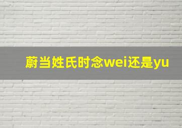 蔚当姓氏时念wei还是yu