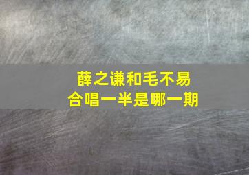 薛之谦和毛不易合唱一半是哪一期