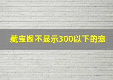 藏宝阁不显示300以下的宠