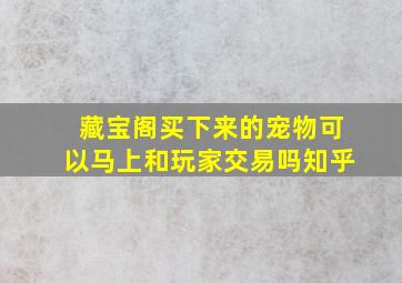 藏宝阁买下来的宠物可以马上和玩家交易吗知乎