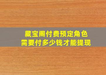 藏宝阁付费预定角色需要付多少钱才能提现