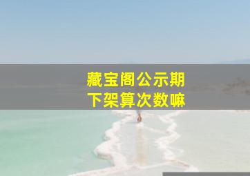 藏宝阁公示期下架算次数嘛