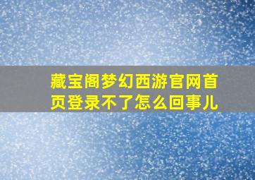 藏宝阁梦幻西游官网首页登录不了怎么回事儿