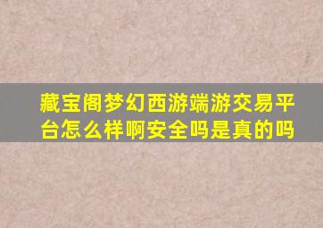 藏宝阁梦幻西游端游交易平台怎么样啊安全吗是真的吗