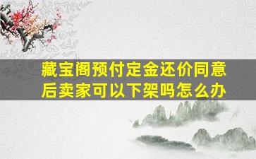 藏宝阁预付定金还价同意后卖家可以下架吗怎么办