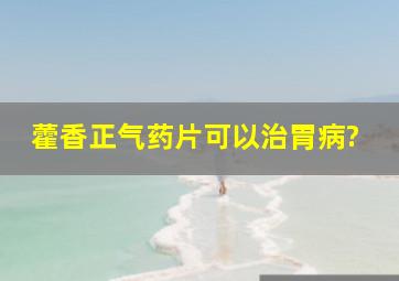 藿香正气药片可以治胃病?