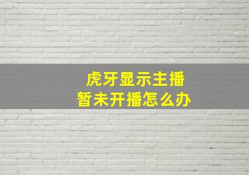 虎牙显示主播暂未开播怎么办