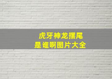 虎牙神龙摆尾是谁啊图片大全