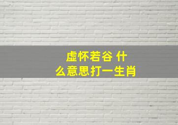 虚怀若谷 什么意思打一生肖