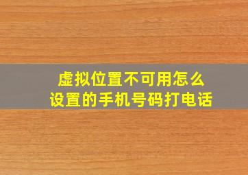 虚拟位置不可用怎么设置的手机号码打电话